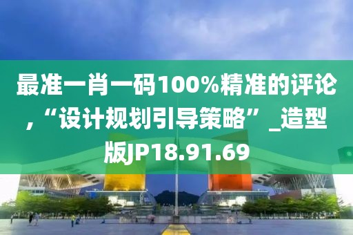 最准一肖一码100%精准的评论,“设计规划引导策略”_造型版JP18.91.69