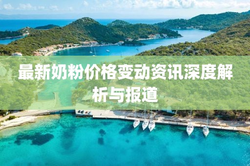 最新奶粉价格变动资讯深度解析与报道
