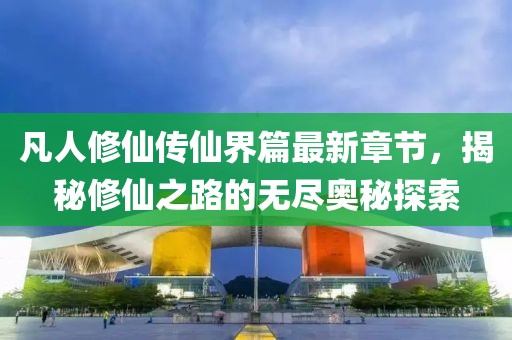 凡人修仙传仙界篇最新章节，揭秘修仙之路的无尽奥秘探索