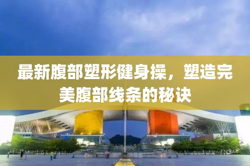最新腹部塑形健身操，塑造完美腹部线条的秘诀