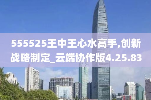 555525王中王心水高手,创新战略制定_云端协作版4.25.83