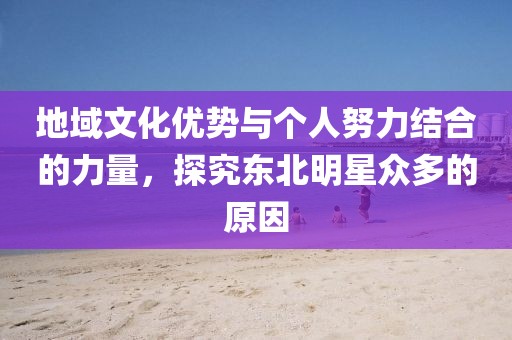 地域文化优势与个人努力结合的力量，探究东北明星众多的原因