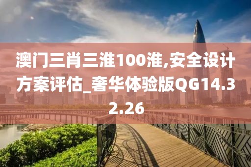 澳门三肖三淮100淮,安全设计方案评估_奢华体验版QG14.32.26