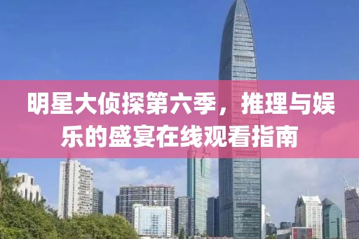 明星大侦探第六季，推理与娱乐的盛宴在线观看指南