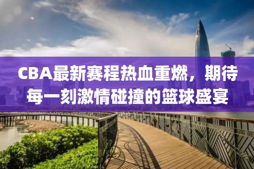 CBA最新赛程热血重燃，期待每一刻激情碰撞的篮球盛宴