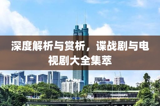深度解析与赏析，谍战剧与电视剧大全集萃