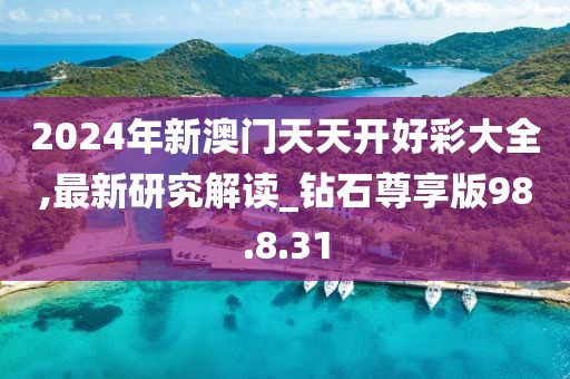 2024年新澳门天天开好彩大全,最新研究解读_钻石尊享版98.8.31
