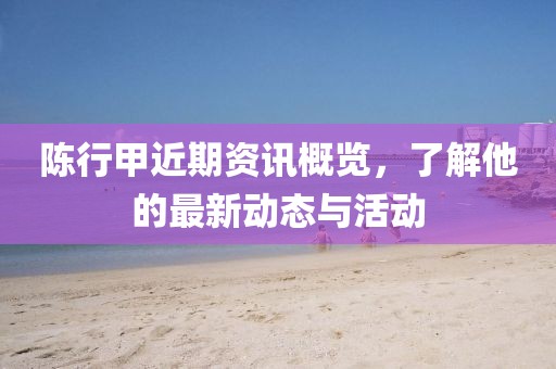 陈行甲近期资讯概览，了解他的最新动态与活动