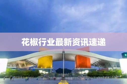 花椒行业最新资讯速递