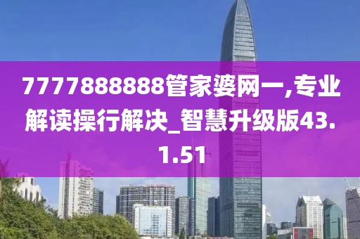 7777888888管家婆网一,专业解读操行解决_智慧升级版43.1.51