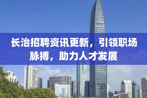 长治招聘资讯更新，引领职场脉搏，助力人才发展