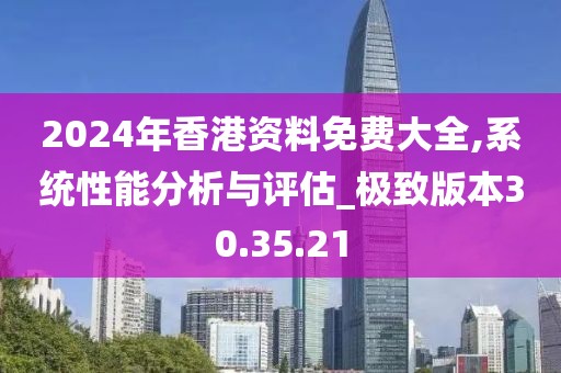 2024年香港资料免费大全,系统性能分析与评估_极致版本30.35.21