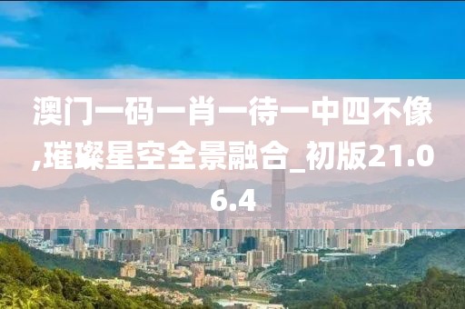 澳门一码一肖一待一中四不像,璀璨星空全景融合_初版21.06.4