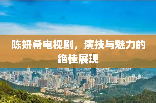 陈妍希电视剧，演技与魅力的绝佳展现