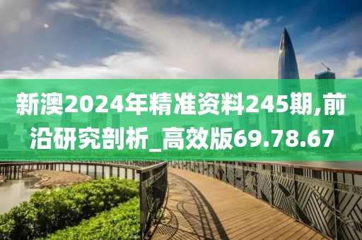 新澳2024年精准资料245期,前沿研究剖析_高效版69.78.67