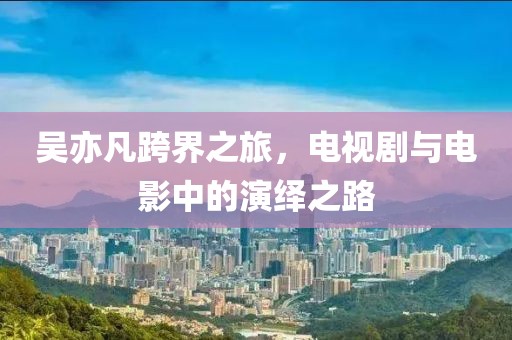 吴亦凡跨界之旅，电视剧与电影中的演绎之路