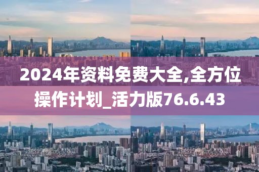 2024年资料免费大全,全方位操作计划_活力版76.6.43