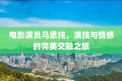 电影演员马思纯，演技与情感的完美交融之旅