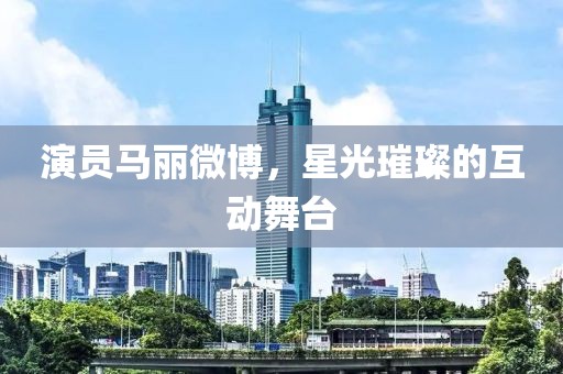 演员马丽微博，星光璀璨的互动舞台
