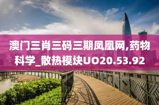 澳门三肖三码三期凤凰网,药物科学_散热模块UO20.53.92