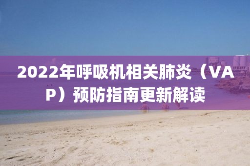 2022年呼吸机相关肺炎（VAP）预防指南更新解读