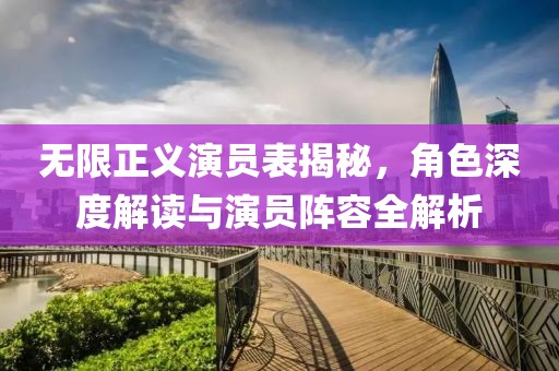 无限正义演员表揭秘，角色深度解读与演员阵容全解析