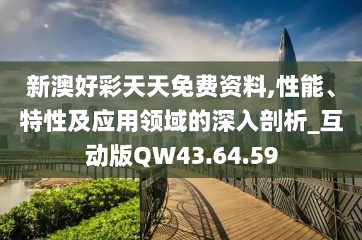 新澳好彩天天免费资料,性能、特性及应用领域的深入剖析_互动版QW43.64.59