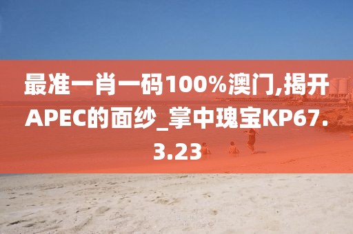 最准一肖一码100%澳门,揭开APEC的面纱_掌中瑰宝KP67.3.23