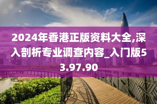 2024年香港正版资料大全,深入剖析专业调查内容_入门版53.97.90