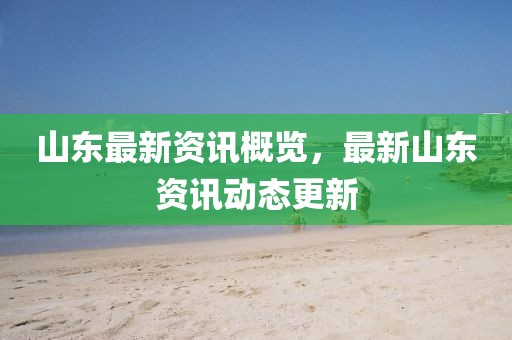 山东最新资讯概览，最新山东资讯动态更新