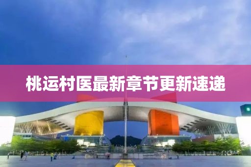 桃运村医最新章节更新速递