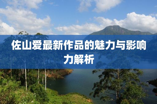 佐山爱最新作品的魅力与影响力解析