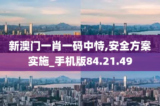 新澳门一肖一码中恃,安全方案实施_手机版84.21.49