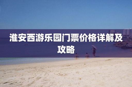 淮安西游乐园门票价格详解及攻略