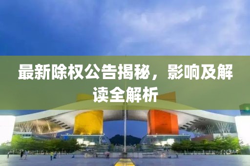 最新除权公告揭秘，影响及解读全解析
