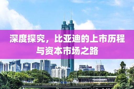 深度探究，比亚迪的上市历程与资本市场之路