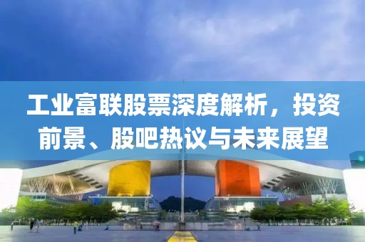 工业富联股票深度解析，投资前景、股吧热议与未来展望