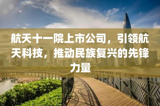 航天十一院上市公司，引领航天科技，推动民族复兴的先锋力量