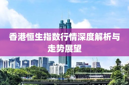 香港恒生指数行情深度解析与走势展望
