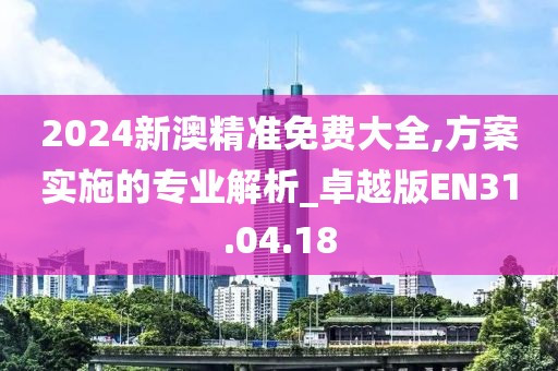2024新澳精准免费大全,方案实施的专业解析_卓越版EN31.04.18