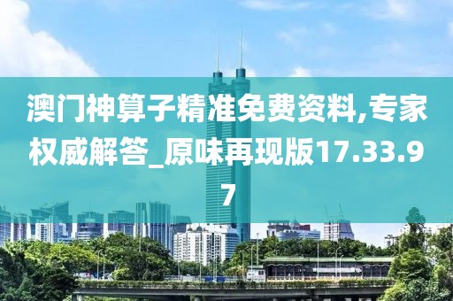 澳门神算子精准免费资料,专家权威解答_原味再现版17.33.97