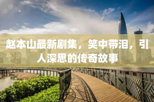 赵本山最新剧集，笑中带泪，引人深思的传奇故事