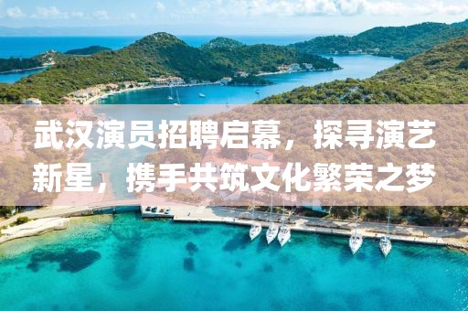 武汉演员招聘启幕，探寻演艺新星，携手共筑文化繁荣之梦