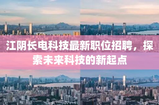 江阴长电科技最新职位招聘，探索未来科技的新起点